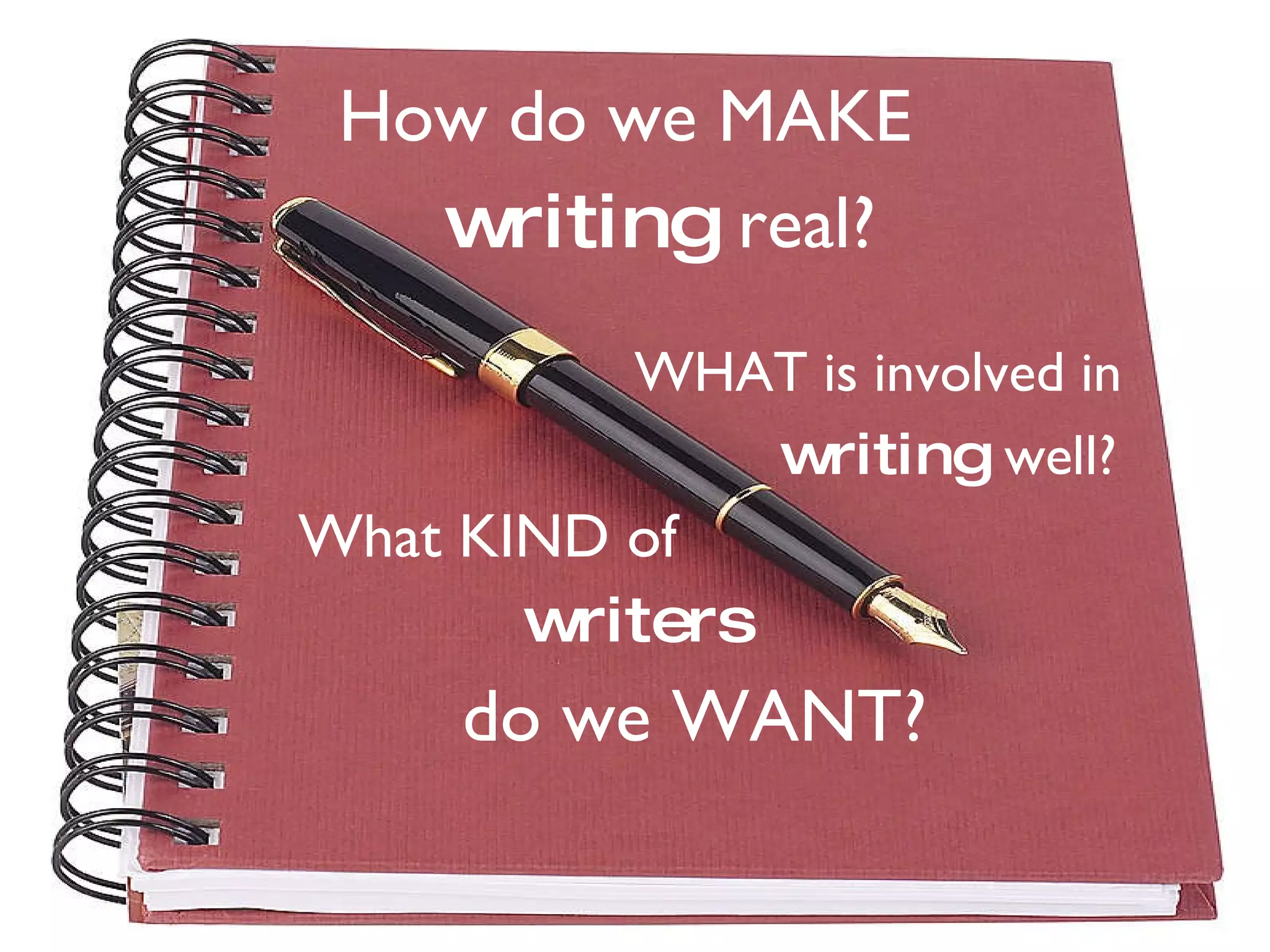 How do we MAKE  WHAT is involved in  What KIND of  writers   do we WANT? writing  well? writing  real? 
