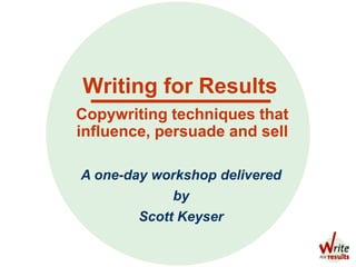 Writing for Results
A one-day workshop delivered
by
Scott Keyser
Copywriting techniques that
influence, persuade and sell
 