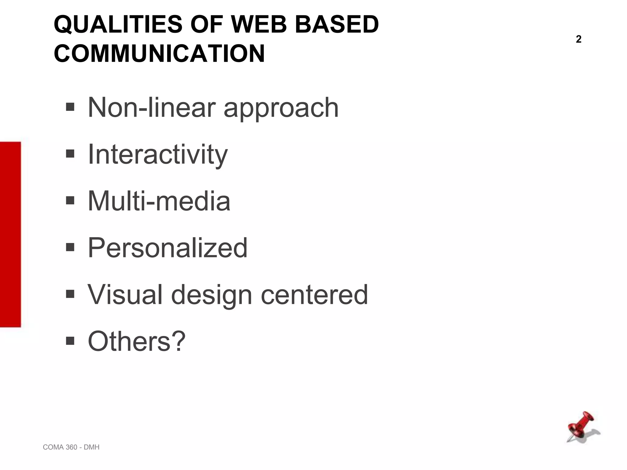 2
COMA 360 - DMH
QUALITIES OF WEB BASED
COMMUNICATION
 Non-linear approach
 Interactivity
 Multi-media
 Personalized
 Visual design centered
 Others?
 