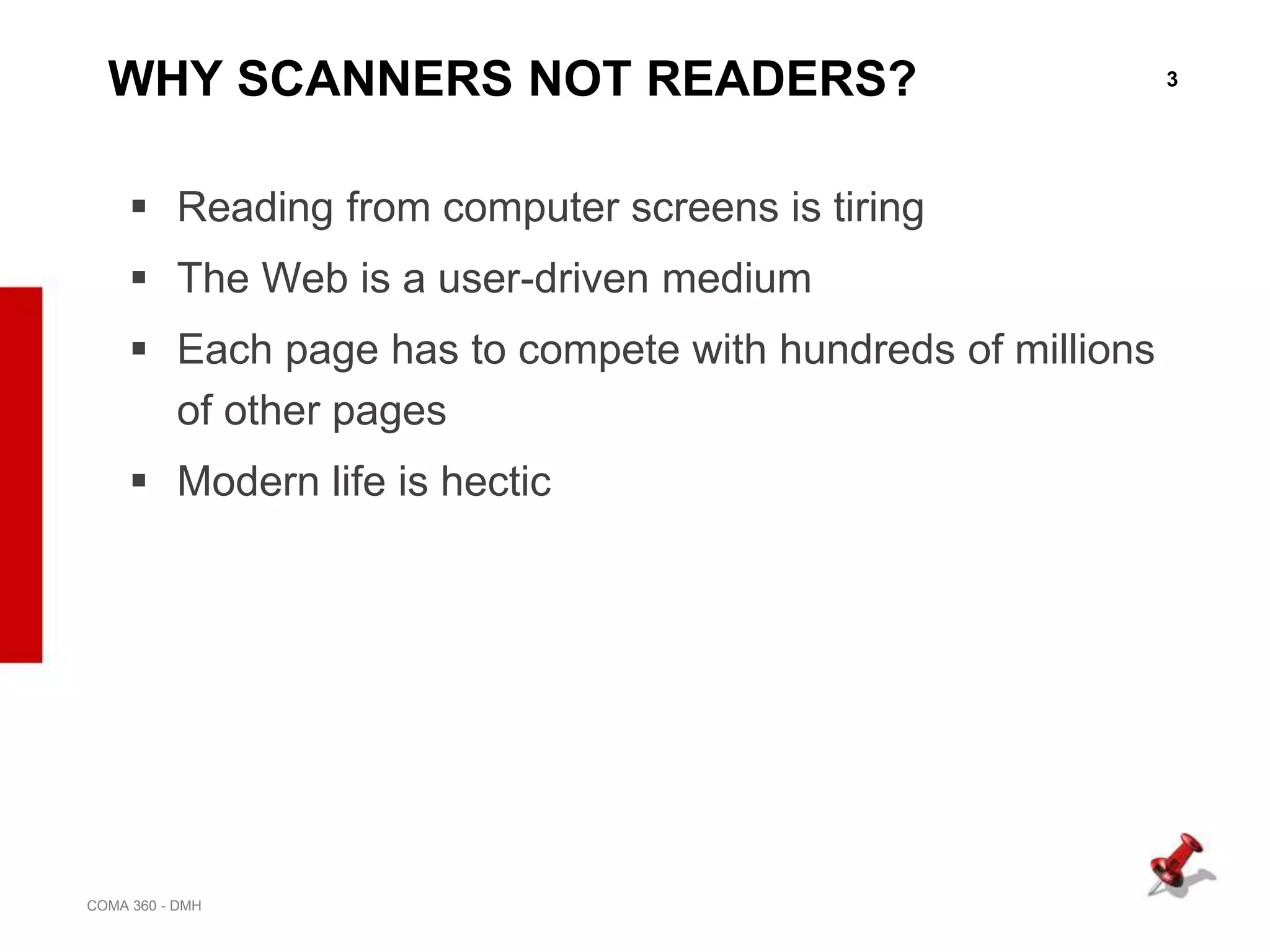 3
COMA 360 - DMH
WHY SCANNERS NOT READERS?
 Reading from computer screens is tiring
 The Web is a user-driven medium
 Each page has to compete with hundreds of millions
of other pages
 Modern life is hectic
 