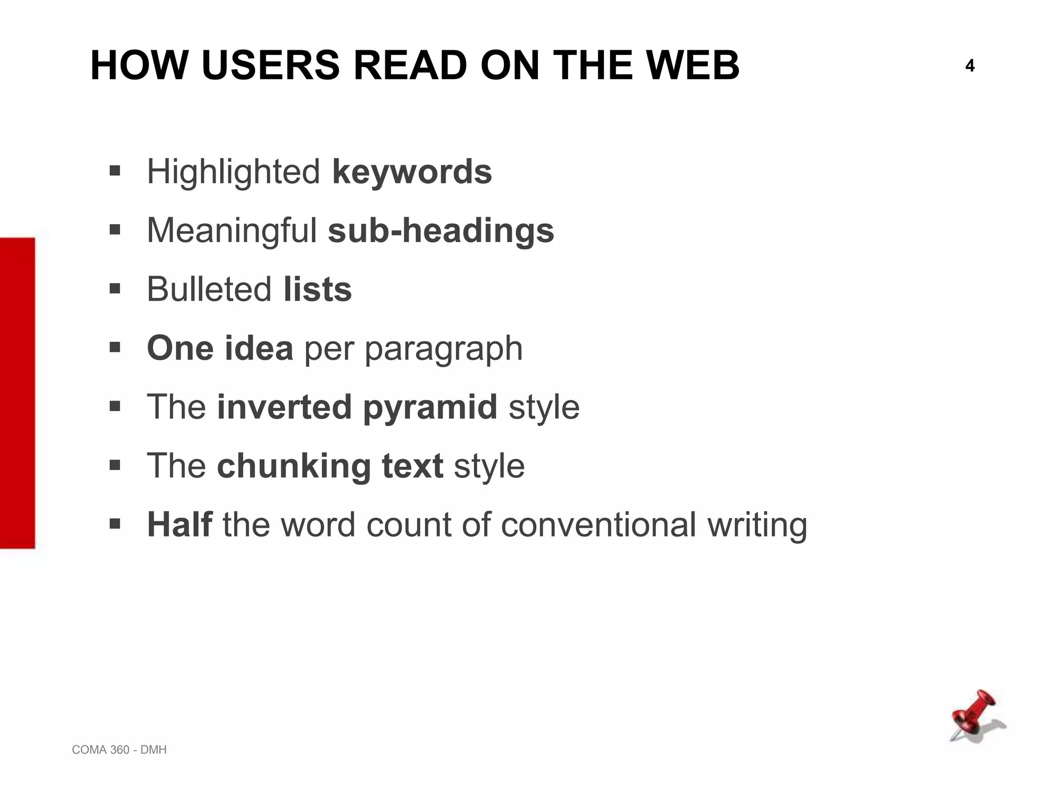 4
COMA 360 - DMH
HOW USERS READ ON THE WEB
 Highlighted keywords
 Meaningful sub-headings
 Bulleted lists
 One idea per paragraph
 The inverted pyramid style
 The chunking text style
 Half the word count of conventional writing
 