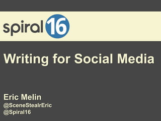 Writing for Social Media
Eric Melin
@SceneStealrEric
@Spiral16

 