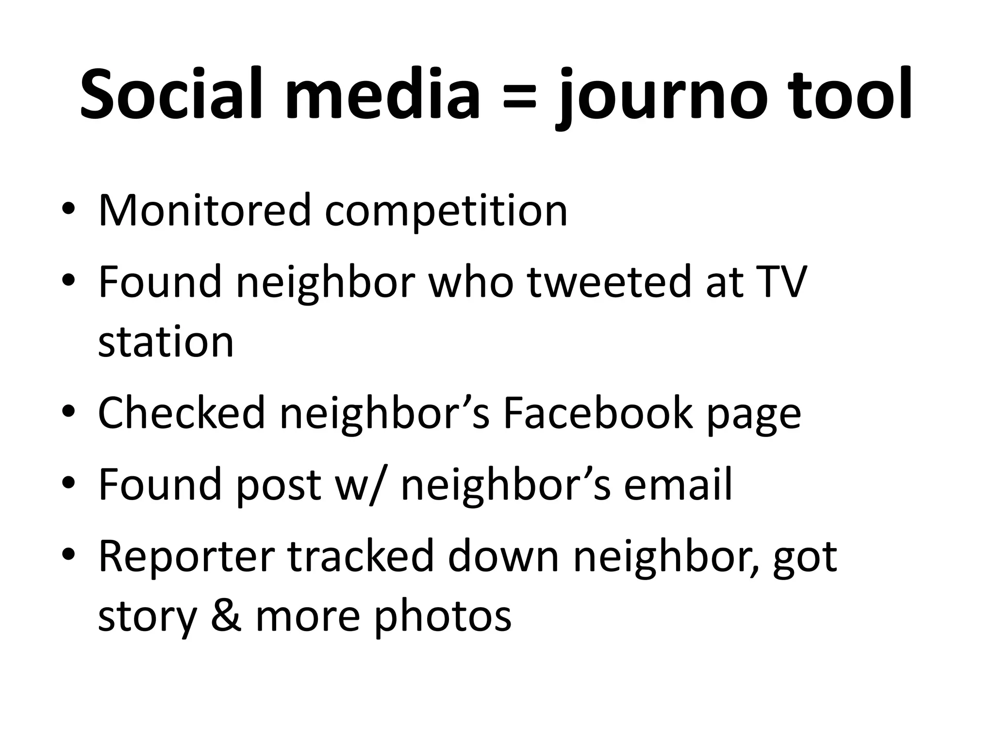 Social media = journo tool
• Monitored competition
• Found neighbor who tweeted at TV
station
• Checked neighbor’s Facebook page
• Found post w/ neighbor’s email
• Reporter tracked down neighbor, got
story & more photos
 