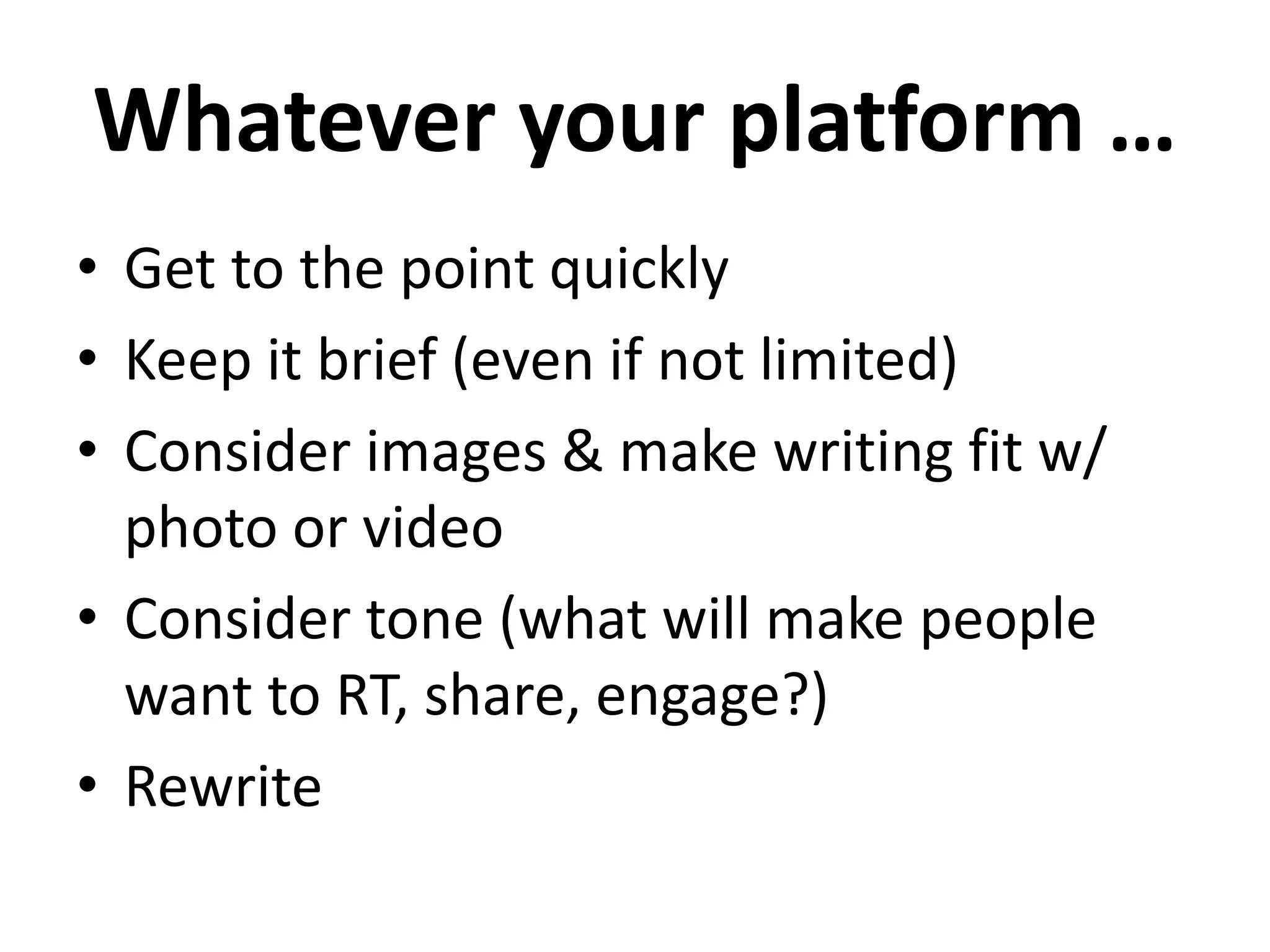 Whatever your platform …
• Get to the point quickly
• Keep it brief (even if not limited)
• Consider images & make writing fit w/
photo or video
• Consider tone (what will make people
want to RT, share, engage?)
• Rewrite
 