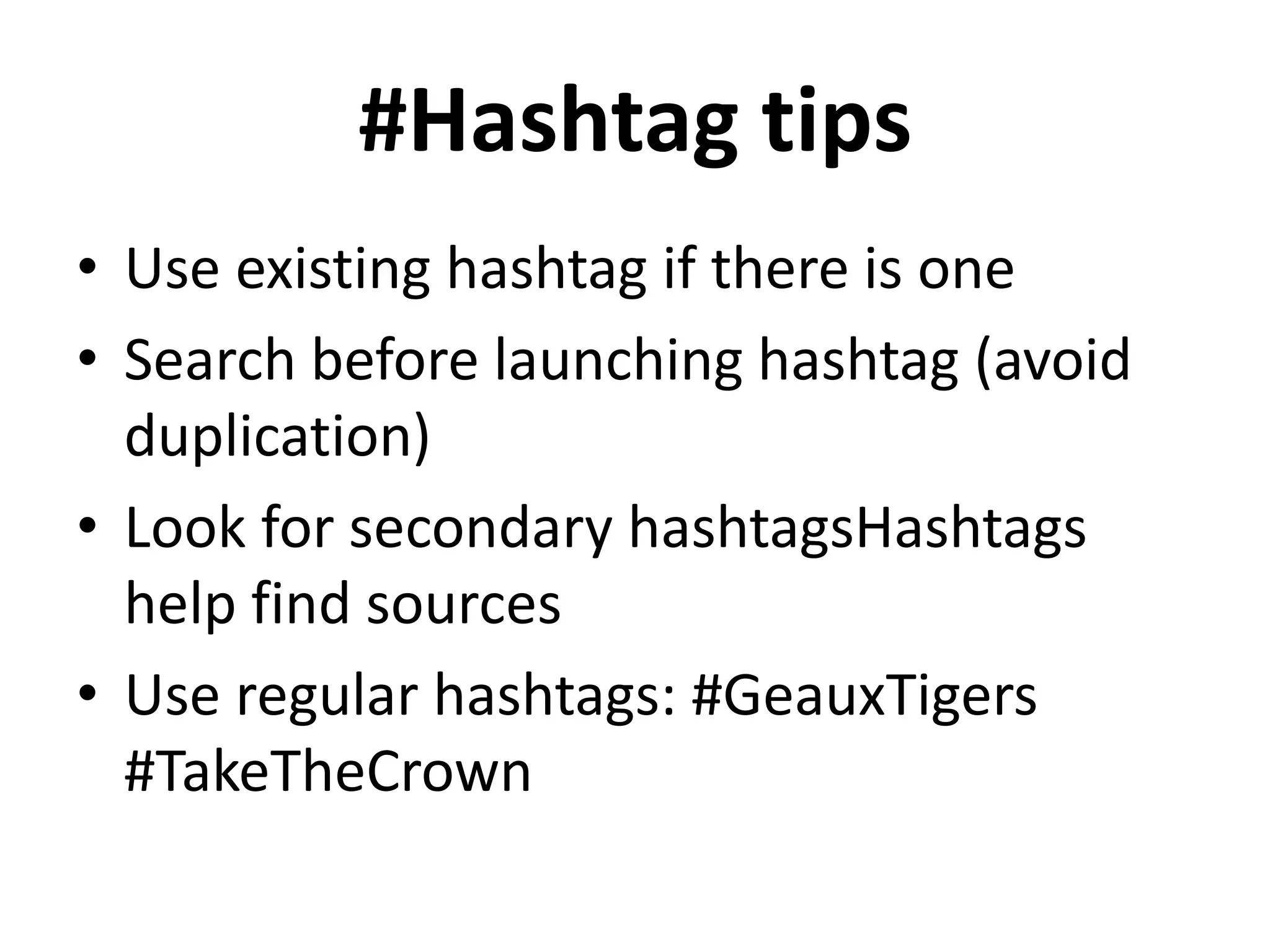 #Hashtag tips
• Use existing hashtag if there is one
• Search before launching hashtag (avoid
duplication)
• Look for secondary hashtagsHashtags
help find sources
• Use regular hashtags: #GeauxTigers
#TakeTheCrown
 
