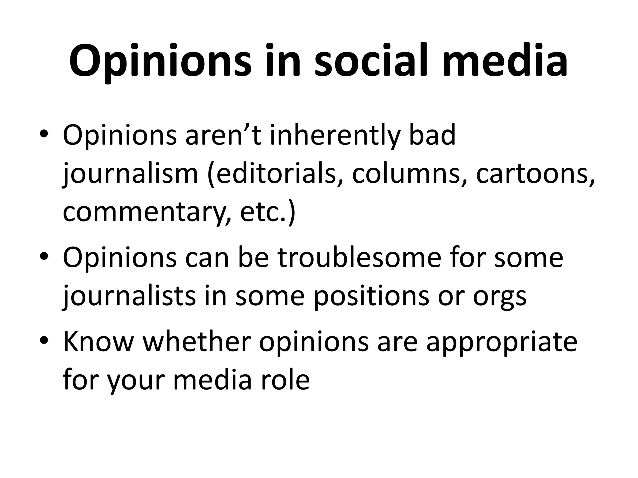 Opinions in social media
• Opinions aren’t inherently bad
journalism (editorials, columns, cartoons,
commentary, etc.)
• Opinions can be troublesome for some
journalists in some positions or orgs
• Know whether opinions are appropriate
for your media role
 