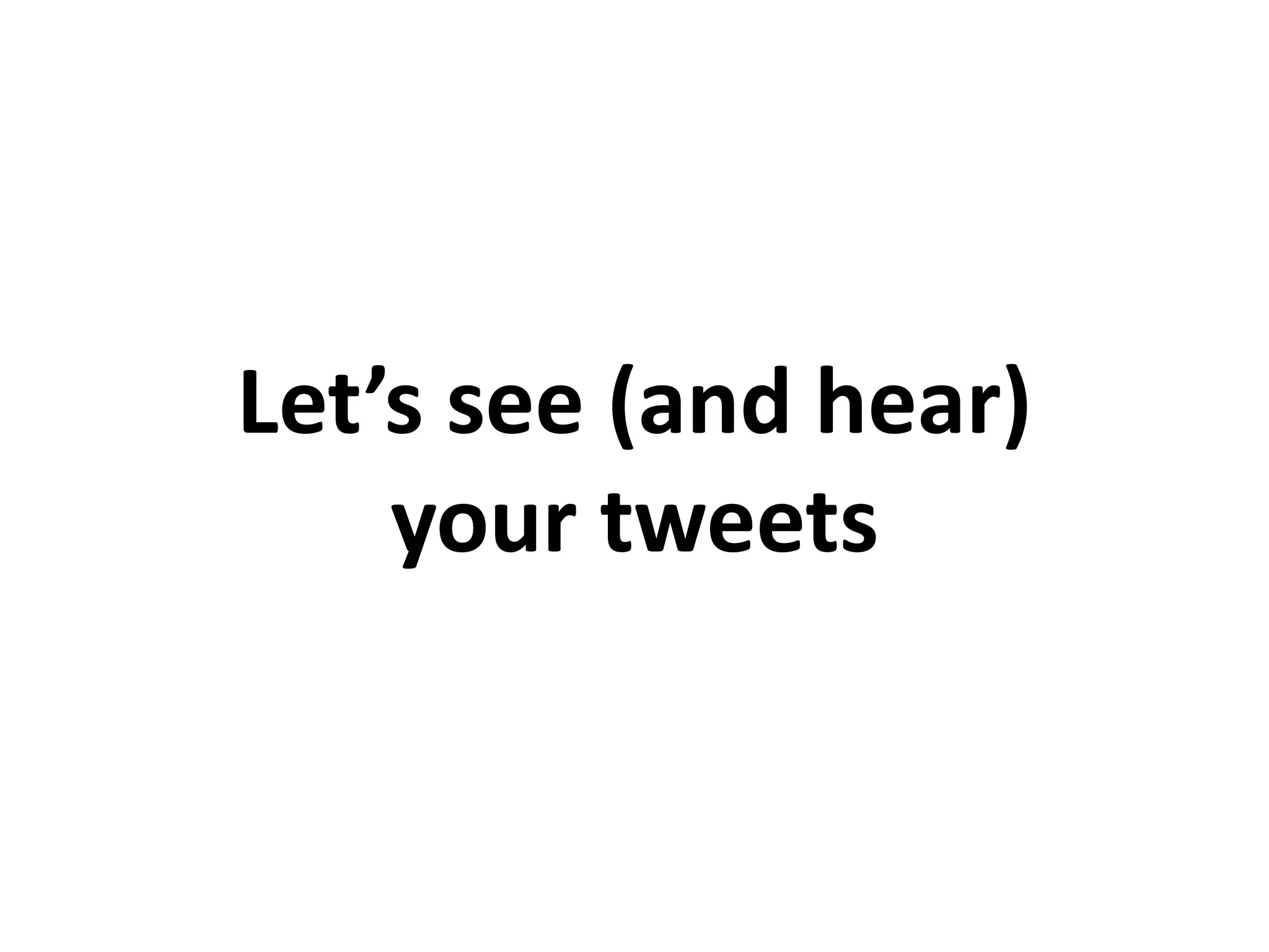 Let’s see (and hear)
your tweets
 