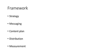 Framework
• Strategy
• Messaging
• Content plan
• Distribution
• Measurement
 