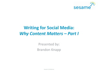 Writing for Social Media:
Why Content Matters – Part I
Presented by:
Brandon Knapp
Sesame Confidential
 
