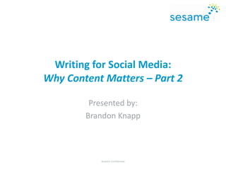 Writing for Social Media:
Why Content Matters – Part 2
Presented by:
Brandon Knapp
Sesame Confidential
 