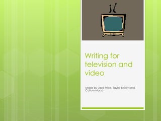Writing for 
television and 
video 
Made by Jack Price, Taylor Bailey and 
Callum Marzo 
 