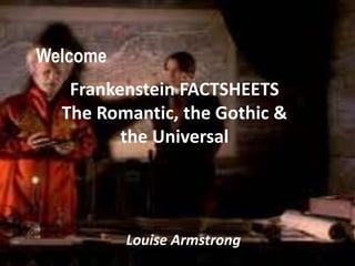 Frankenstein FACTSHEETS
The Romantic, the Gothic &
the Universal
Louise Armstrong
Welcome
 