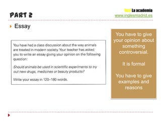 Yes! La academia
Part 2      www.inglesmadrid.es

   Essay
             You have to give
            your opinion about
                something
              controversial.

                It is formal

            You have to give
             examples and
                reasons
 