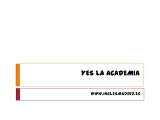YES LA ACADEMIA

  WWW.INGLESMADRID.ES
 