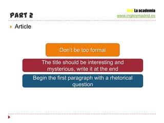Yes! La academia
Part 2                                            www.inglesmadrid.es

   Article


                         Don’t be too formal

                 The title should be interesting and
                   mysterious, write it at the end
              Begin the first paragraph with a rhetorical
                                question
 