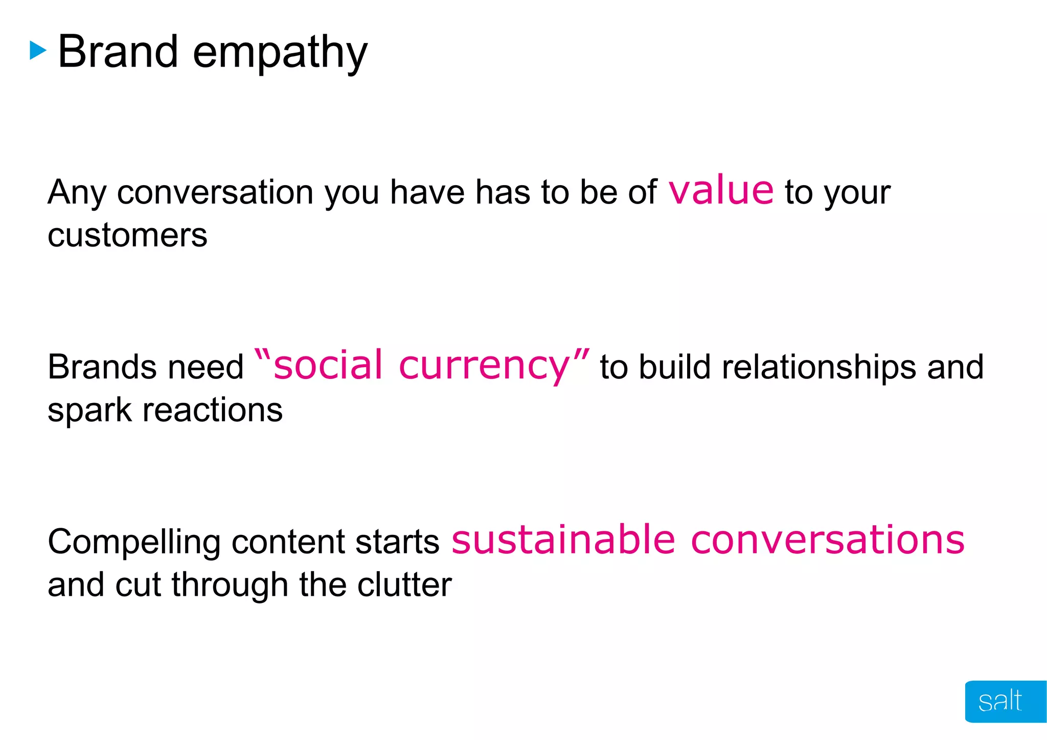 Brand empathy
Any conversation you have has to be of value to your
customers
Brands need “social currency” to build relationships and
spark reactions
Compelling content starts sustainable conversations
and cut through the clutter
 