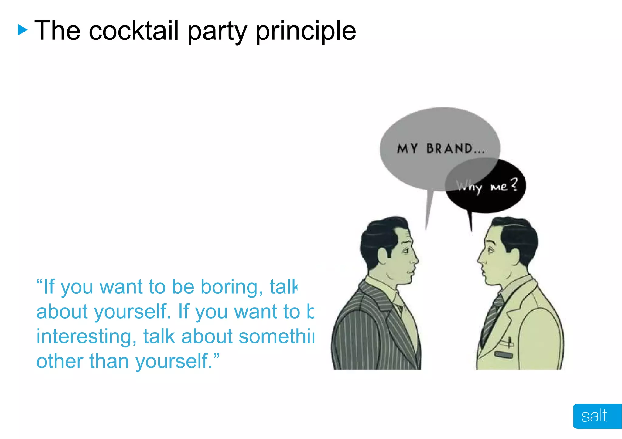 The cocktail party principle
“If you want to be boring, talk
about yourself. If you want to be
interesting, talk about something
other than yourself.”
 