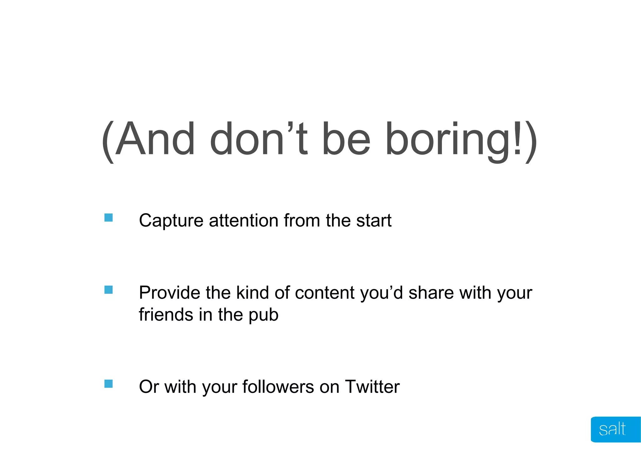  Capture attention from the start
 Provide the kind of content you’d share with your
friends in the pub
 Or with your followers on Twitter
(And don’t be boring!)
 