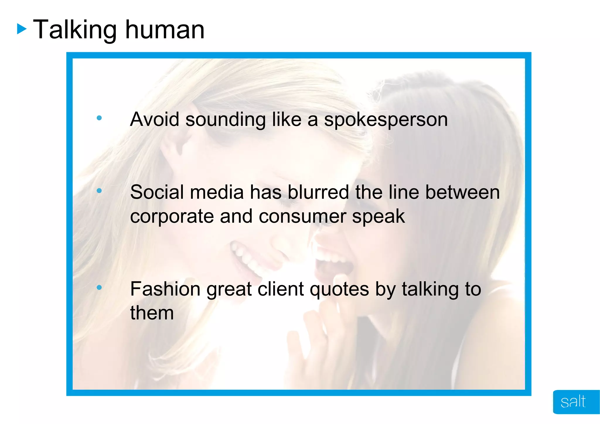 Talking human
• Avoid sounding like a spokesperson
• Social media has blurred the line between
corporate and consumer speak
• Fashion great client quotes by talking to
them
 