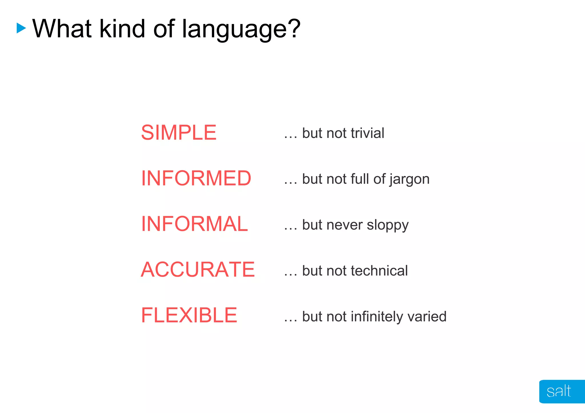 What kind of language?
SIMPLE
INFORMED
INFORMAL
ACCURATE
FLEXIBLE
… but not trivial
… but not full of jargon
… but never sloppy
… but not technical
… but not infinitely varied
 