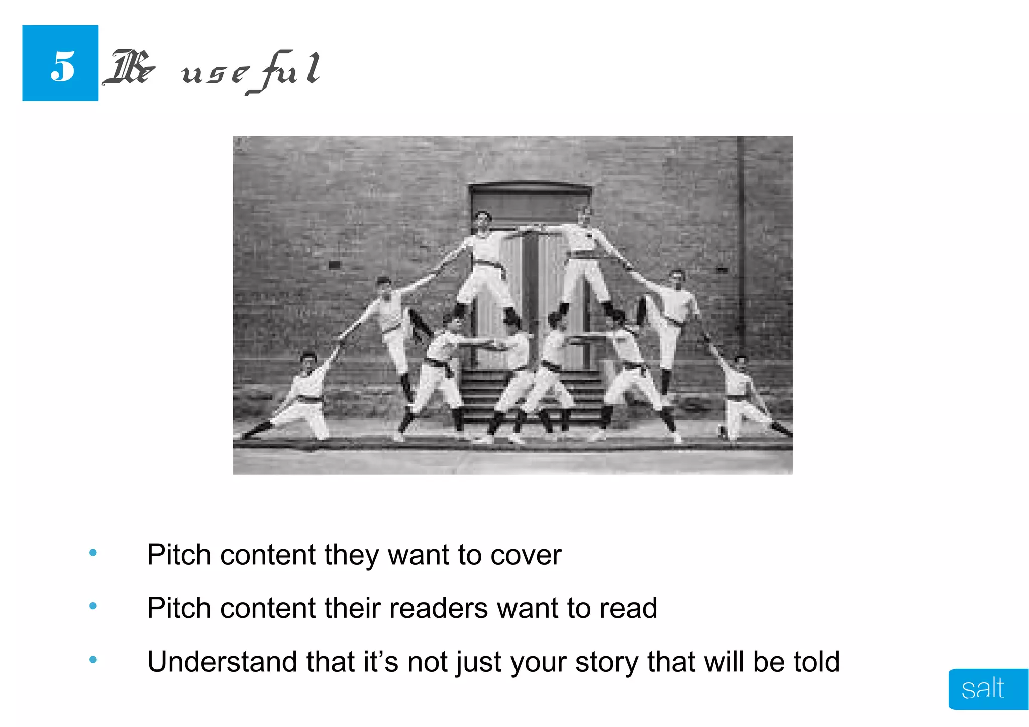 • Pitch content they want to cover
• Pitch content their readers want to read
• Understand that it’s not just your story that will be told
Be use ful5
 