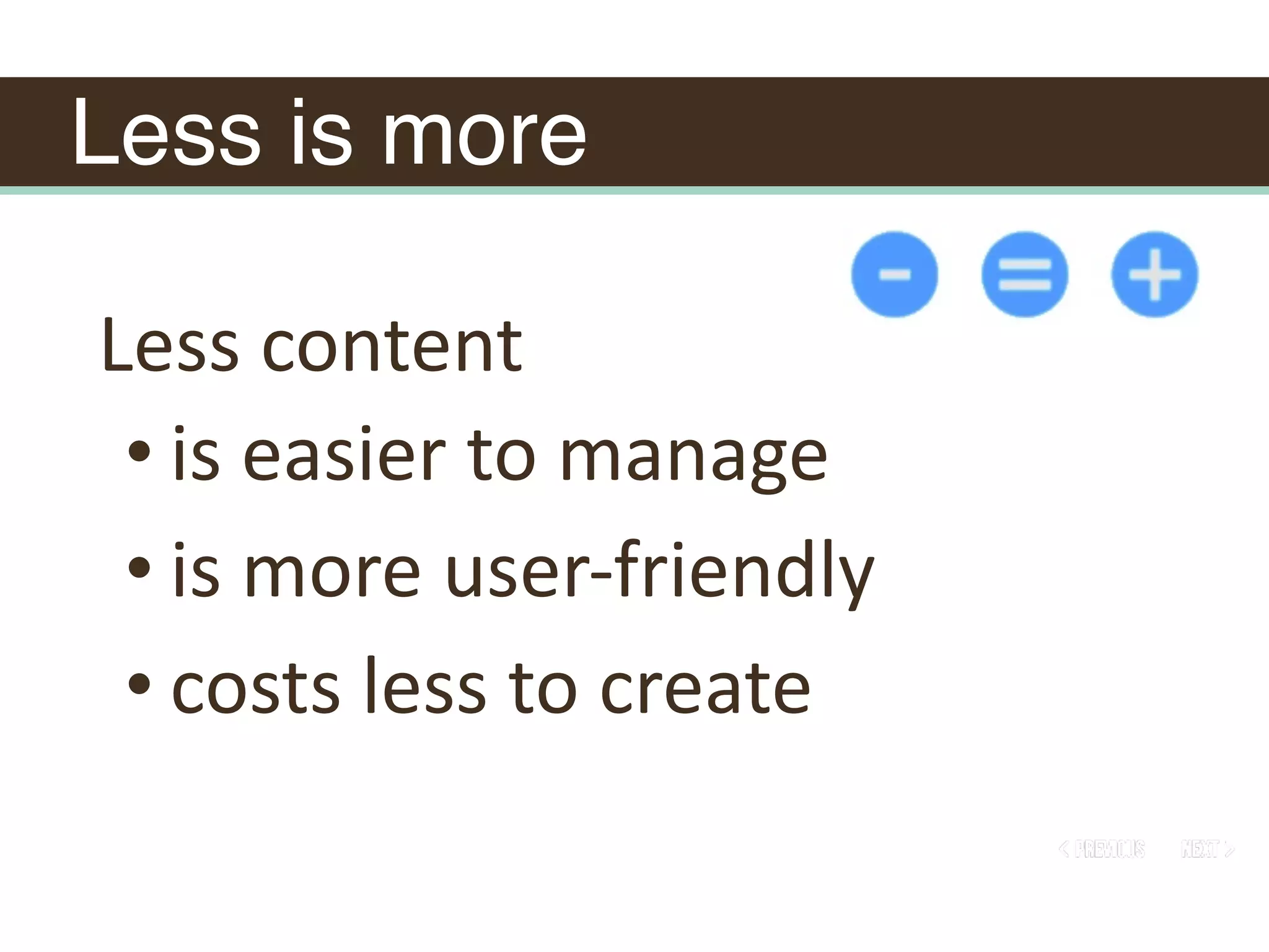 Less is more
Less	content	
• is	easier	to	manage	
• is	more	user-friendly	
• costs	less	to	create	
 