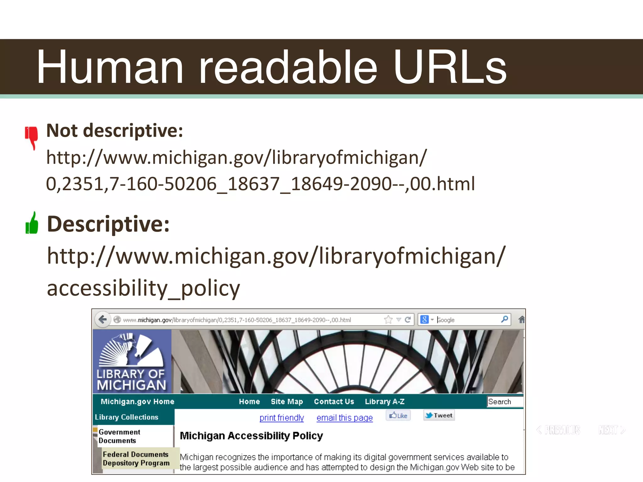 Human readable URLs
Not	descriptive:		
http://www.michigan.gov/libraryofmichigan/
0,2351,7-160-50206_18637_18649-2090--,00.html
Descriptive:	
http://www.michigan.gov/libraryofmichigan/
accessibility_policy
 