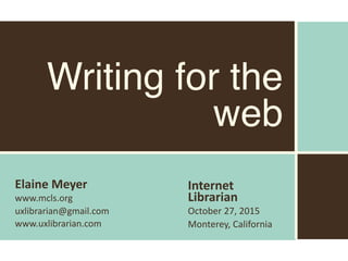Elaine	Meyer	
www.mcls.org		
uxlibrarian@gmail.com	
www.uxlibrarian.com
Writing for the
web
Internet	
Librarian
October	27,	2015
Monterey,	California
 