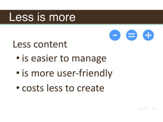 Less is more
Less	content	
• is	easier	to	manage	
• is	more	user-friendly	
• costs	less	to	create	
 