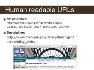 Human readable URLs
Not	descriptive:		
http://www.michigan.gov/libraryofmichigan/
0,2351,7-160-50206_18637_18649-2090--,00.html
Descriptive:	
http://www.michigan.gov/libraryofmichigan/
accessibility_policy
 