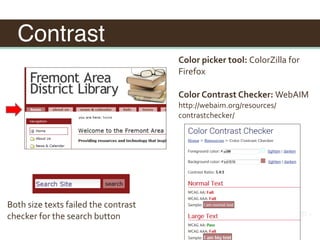 Contrast
Color	picker	tool:	ColorZilla	for	
Firefox	
Color	Contrast	Checker:	WebAIM	
http://webaim.org/resources/
contrastchecker/
Both	size	texts	failed	the	contrast	
checker	for	the	search	button	
 