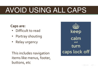 AVOID USING ALL CAPS
Caps	are:	
• 		Difficult	to	read	
• 		Portray	shouting	
• 		Relay	urgency	
This	includes	navigation	
items	like	menus,	footer,	
buttons,	etc
 