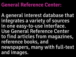 General Reference Center: 
A general interest database that
integrates a variety of sources
in one easy-to-use interface.
Use General Reference Center
to find articles from magazines,
reference books, and
newspapers, many with full-text
and images.
 