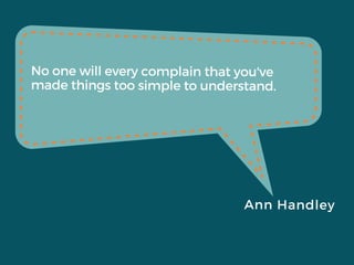 No one will ever complain that you've
made things too simple to understand.
Ann Handley
 