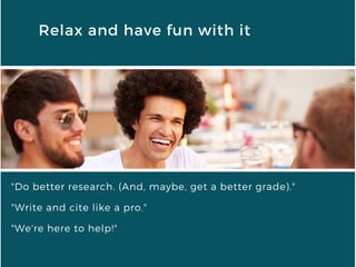 Relax and have fun with it
"Do better research. (And, maybe, get a better grade)."
"Write and cite like a pro."
"We're here to help!"
 