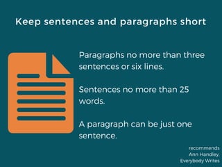 Keep sentences and paragraphs short
Paragraphs no more than three
sentences or six lines.
Sentences no more than 25
words.
A paragraph can be just one
sentence.
recommends
Ann Handley,
Everybody Writes
 