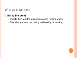 Web writing tipsGet to the pointPeople don’t want to waste time online reading waffle.Say what you need to, clearly and quickly - then stop.