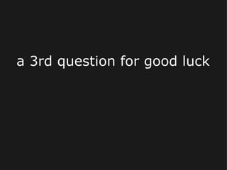 a 3rd question for good luck 