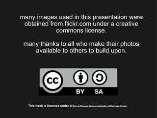many images used in this presentation were obtained from flickr.com under a creative commons license. many thanks to all who make their photos available to others to build upon. This work is licensed under a  Creative Commons Attribution-ShareAlike 3.0 Unported License . 