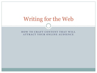 Writing for the Web

HOW TO CRAFT CONTENT THAT WILL
 ATTRACT YOUR ONLINE AUDIENCE
 