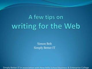A few tips on writing for the Web Simon Belt Simply Better IT Simply Better IT in association with New Mills School Business & Enterprise College 