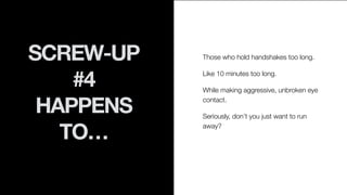 SCREW-UP
#4
HAPPENS
TO…
Those who hold handshakes too long.
Like 10 minutes too long.
While making aggressive, unbroken ey...