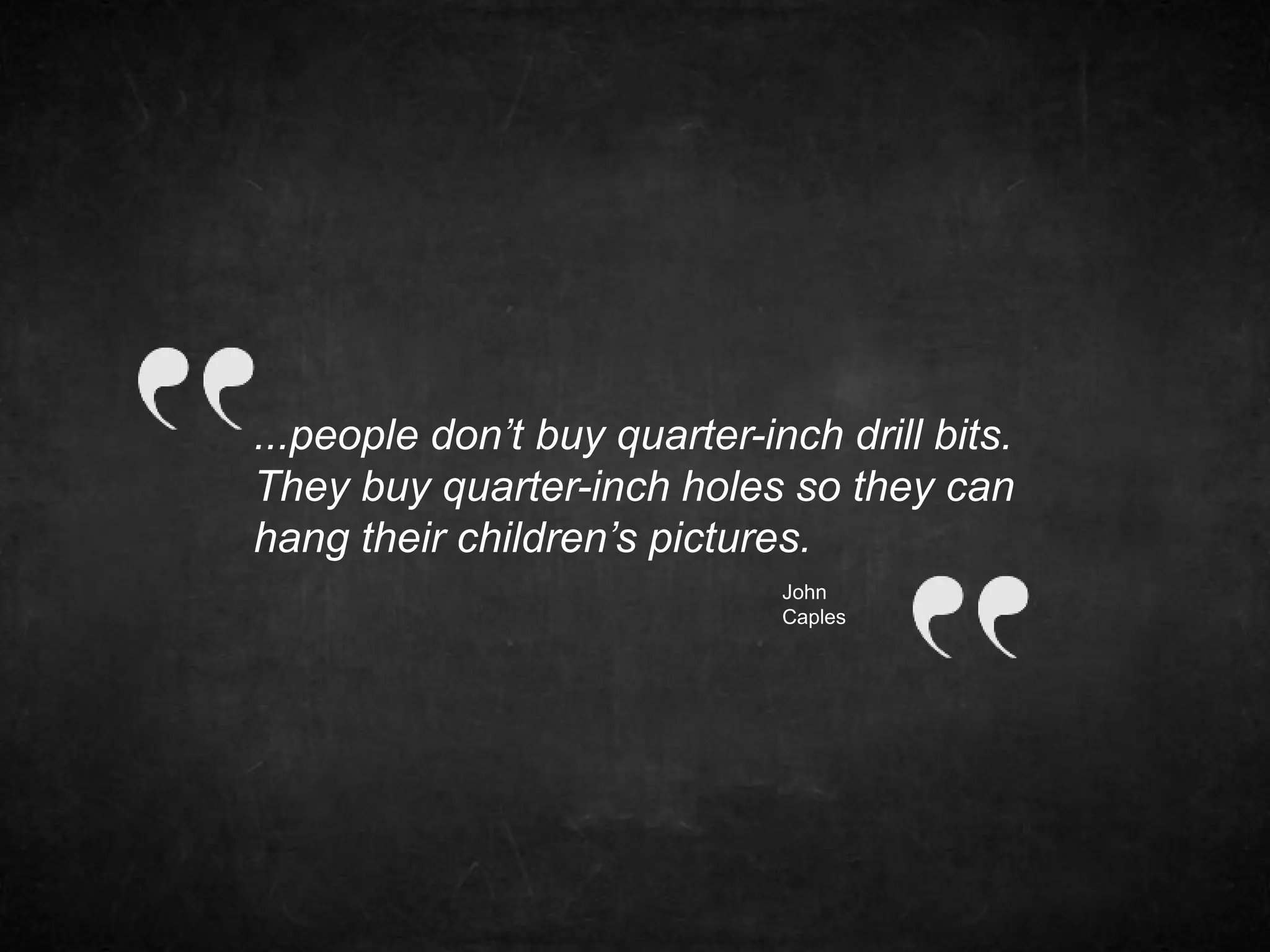 ...people don’t buy quarter-inch drill bits. 
They buy quarter-inch holes so they can 
hang their children’s pictures. 
John 
Caples 
 