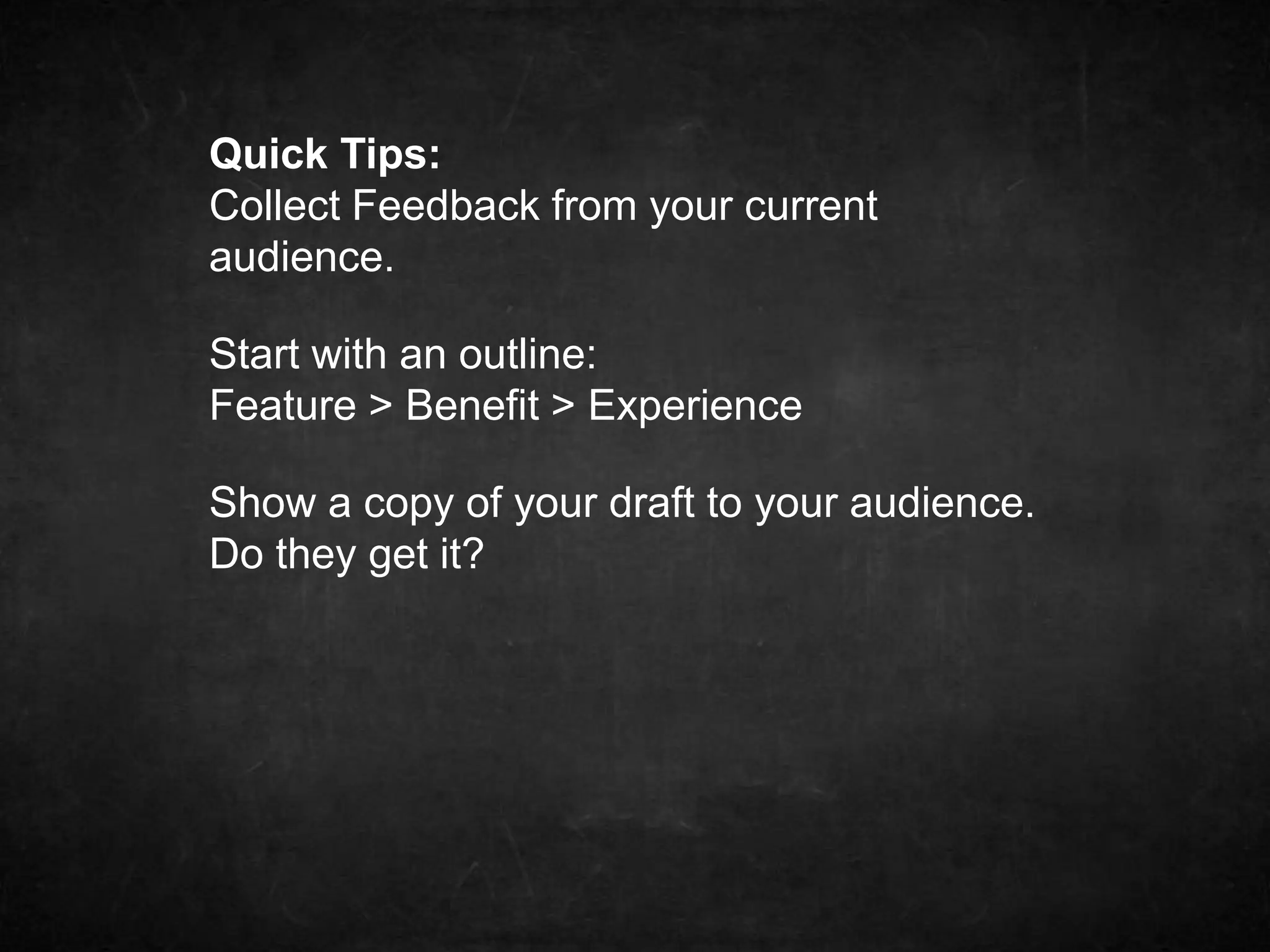 Quick Tips: 
Collect Feedback from your current 
audience. 
Start with an outline: 
Feature > Benefit > Experience 
Show a copy of your draft to your audience. 
Do they get it? 
 