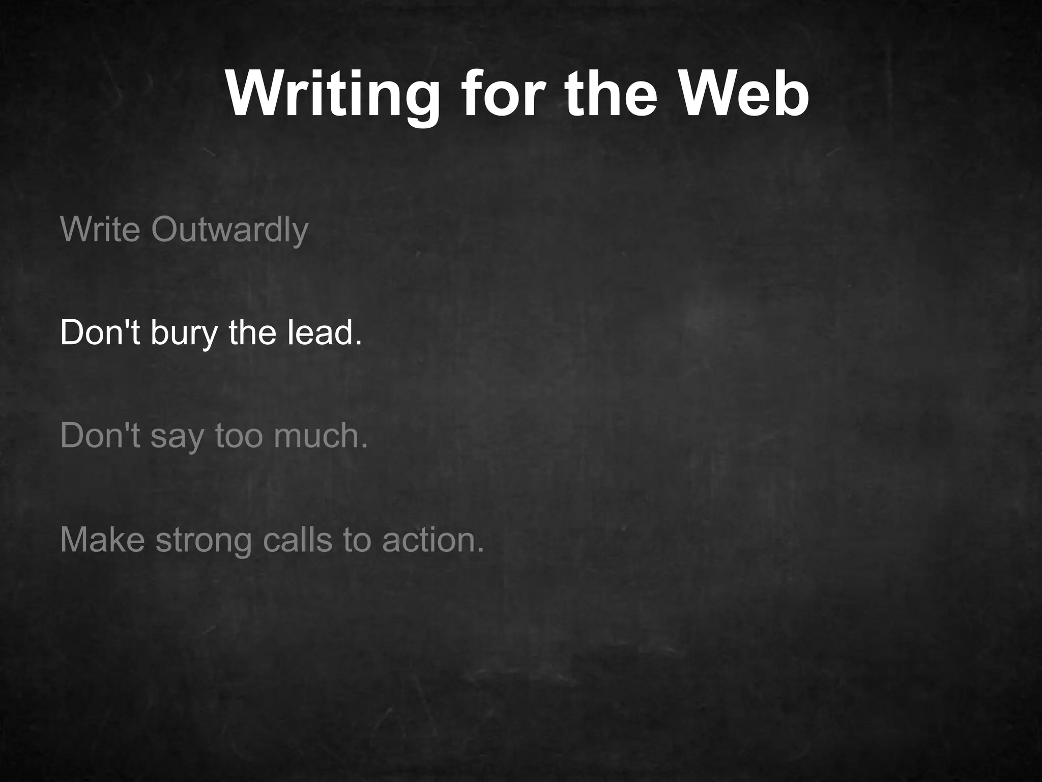 Writing for the Web 
Write Outwardly 
Don't bury the lead. 
Don't say too much. 
Make strong calls to action. 
 