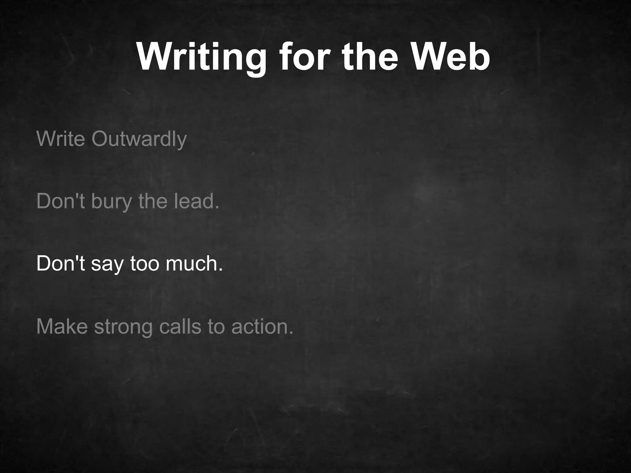 Writing for the Web 
Write Outwardly 
Don't bury the lead. 
Don't say too much. 
Make strong calls to action. 
 