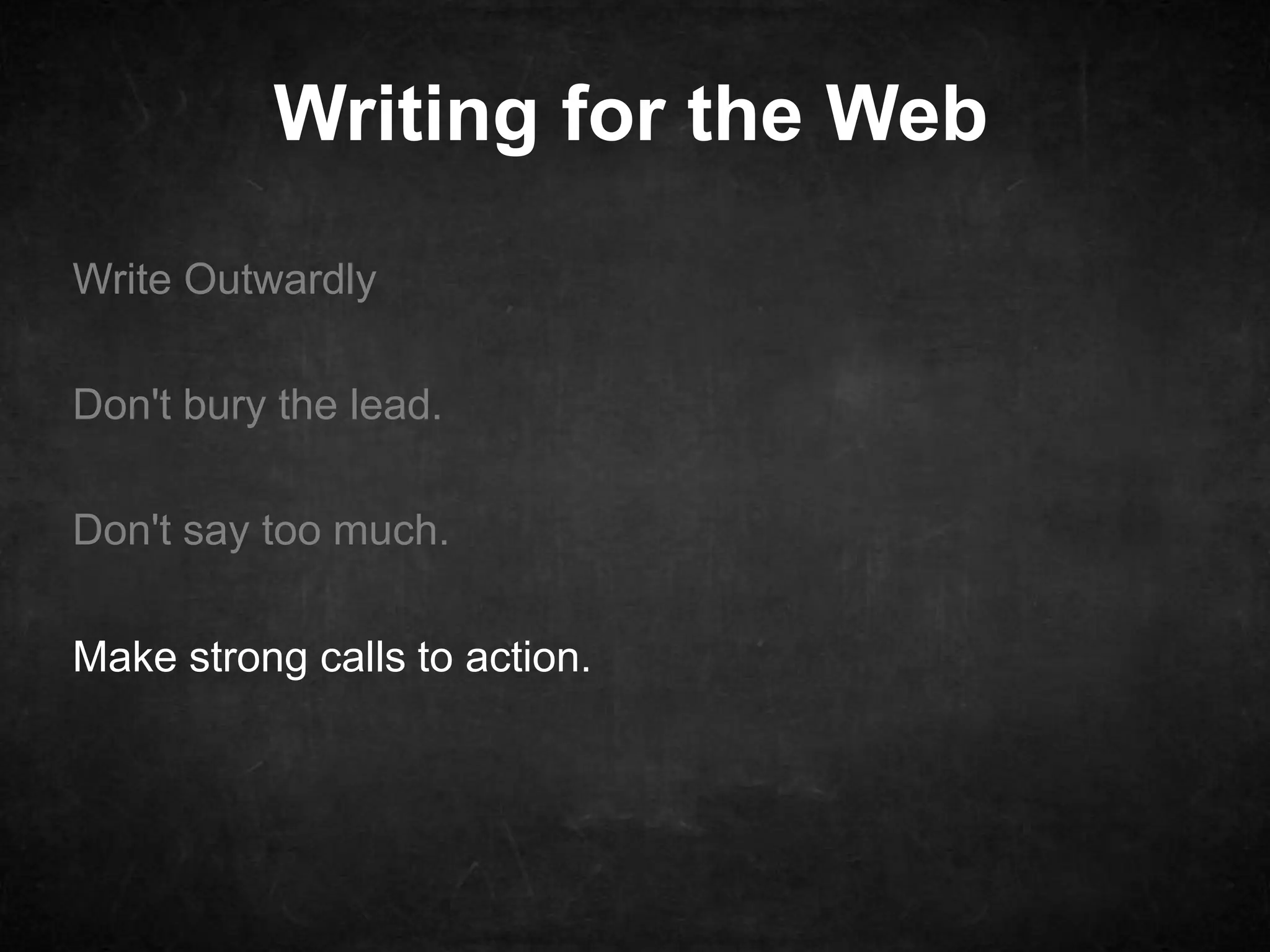 Writing for the Web 
Write Outwardly 
Don't bury the lead. 
Don't say too much. 
Make strong calls to action. 
 