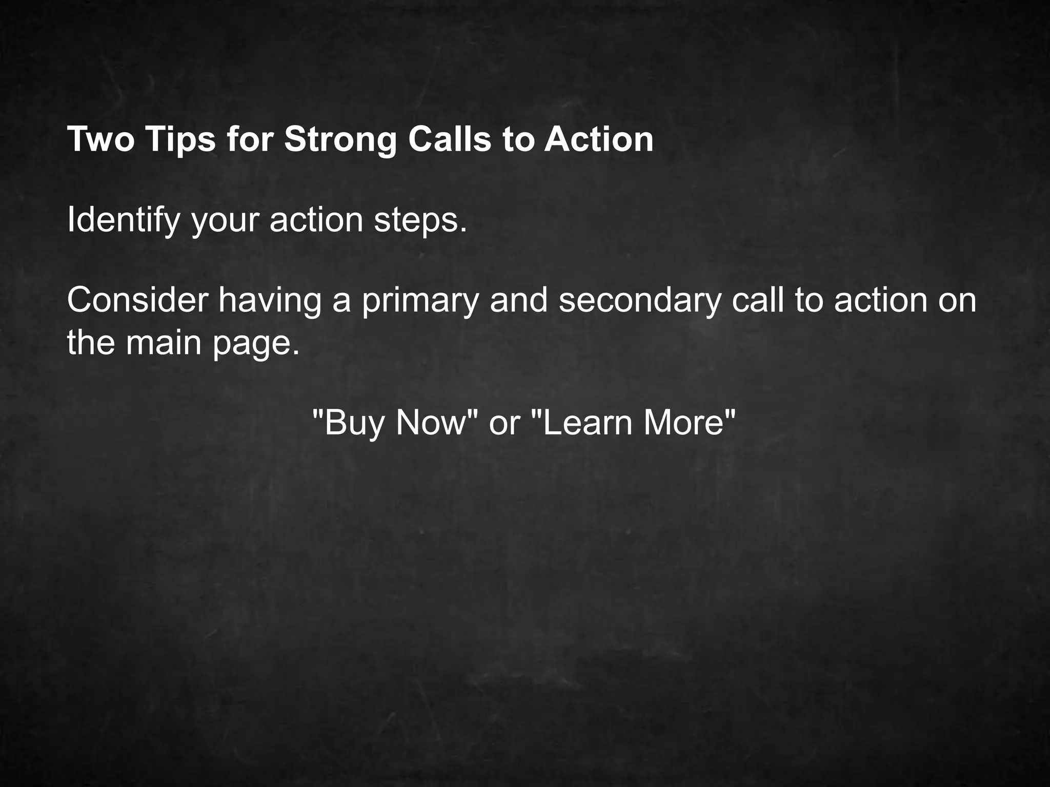 Two Tips for Strong Calls to Action 
Identify your action steps. 
Consider having a primary and secondary call to action on 
the main page. 
"Buy Now" or "Learn More" 
 