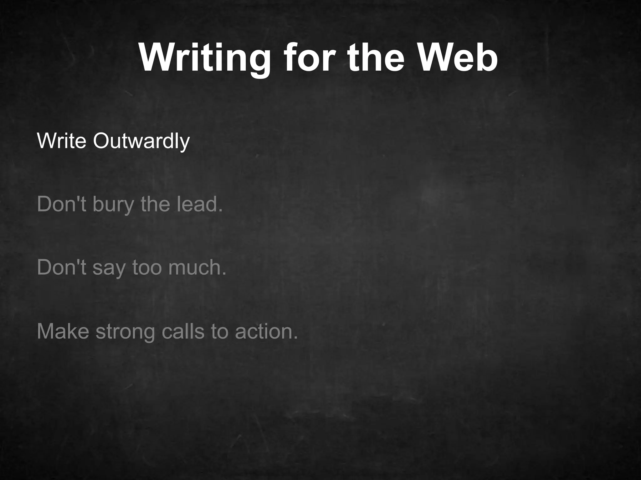Writing for the Web 
Write Outwardly 
Don't bury the lead. 
Don't say too much. 
Make strong calls to action. 
 