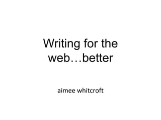 Writing for the
web…better
aimee whitcroft
 